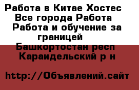 Работа в Китае Хостес - Все города Работа » Работа и обучение за границей   . Башкортостан респ.,Караидельский р-н